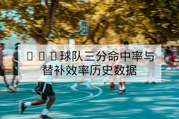 NBA球队三分命中率与替补效率历史数据