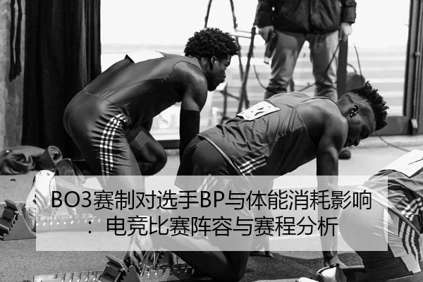 BO3赛制对选手BP与体能消耗影响：电竞比赛阵容与赛程分析